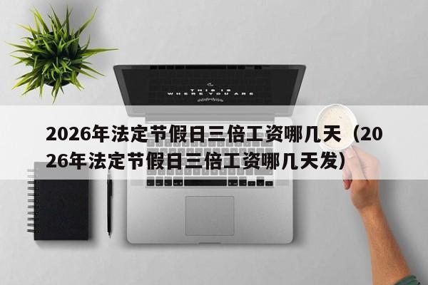 2026年法定节假日三倍工资哪几天(2026年法定节假日三倍工资哪几天发)