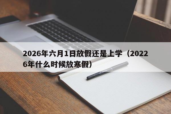 2026年六月1日放假还是上学(20226年什么时候放寒假)