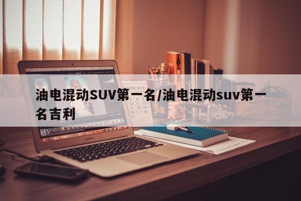油电混动SUV第一名/油电混动suv第一名吉利