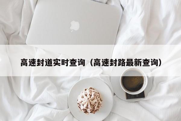 高速封道实时查询(高速封路最新查询)