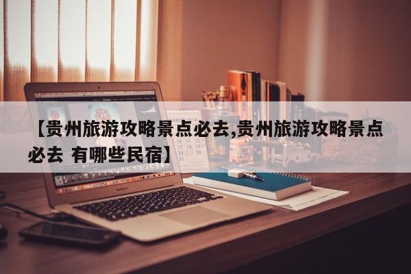 【贵州旅游攻略景点必去,贵州旅游攻略景点必去 有哪些民宿】