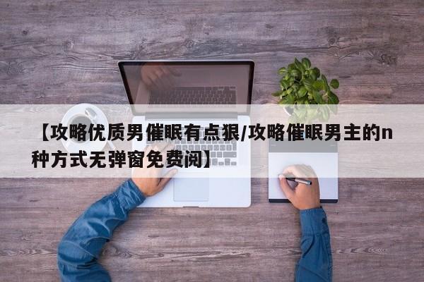【攻略优质男催眠有点狠/攻略催眠男主的n种方式无弹窗免费阅】