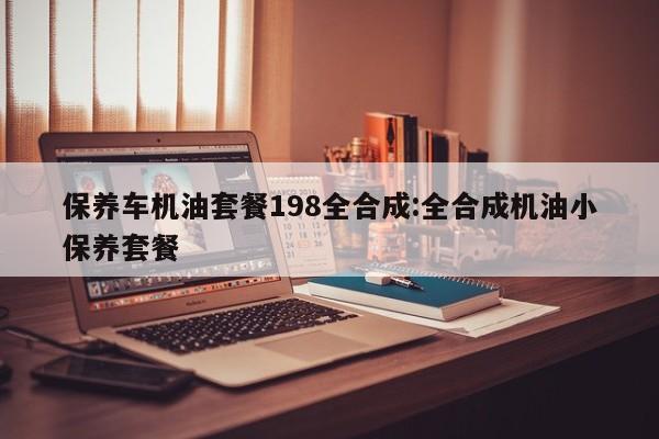 保养车机油套餐198全合成:全合成机油小保养套餐