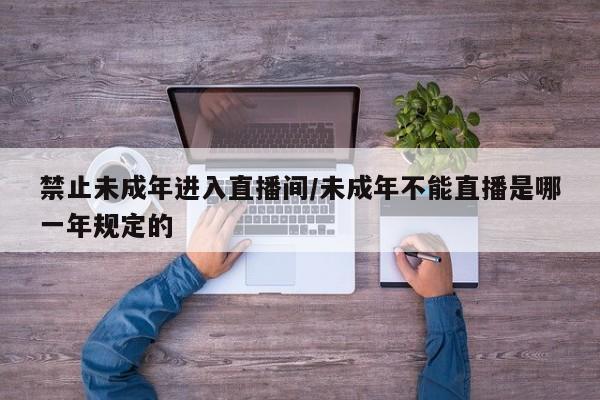 禁止未成年进入直播间/未成年不能直播是哪一年规定的