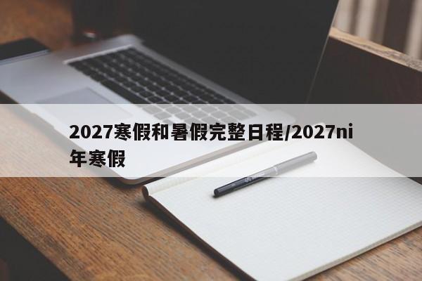 2027寒假和暑假完整日程/2027ni年寒假