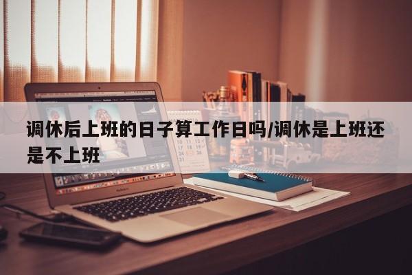 调休后上班的日子算工作日吗/调休是上班还是不上班