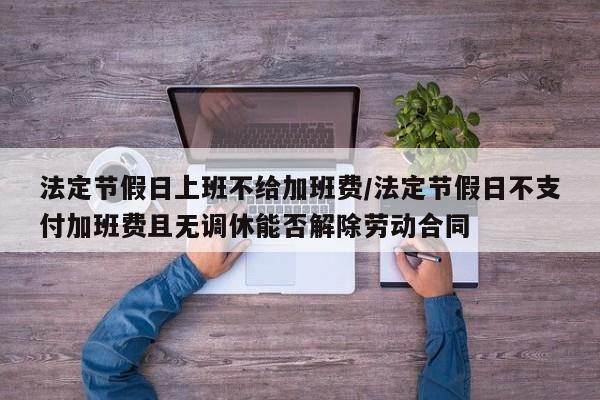 法定节假日上班不给加班费/法定节假日不支付加班费且无调休能否解除劳动合同
