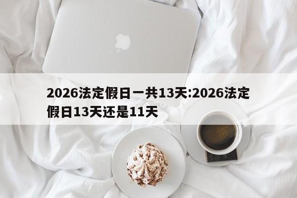 2026法定假日一共13天:2026法定假日13天还是11天