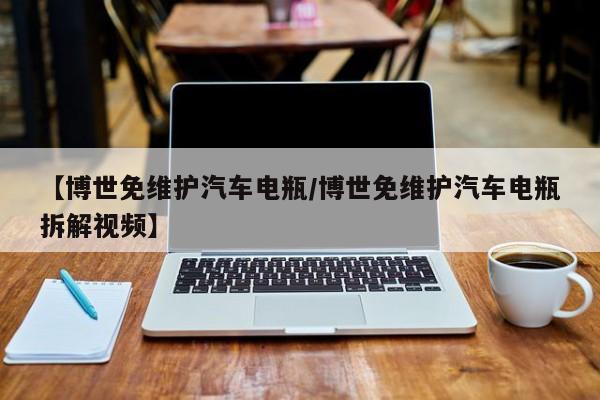 【博世免维护汽车电瓶/博世免维护汽车电瓶拆解视频】