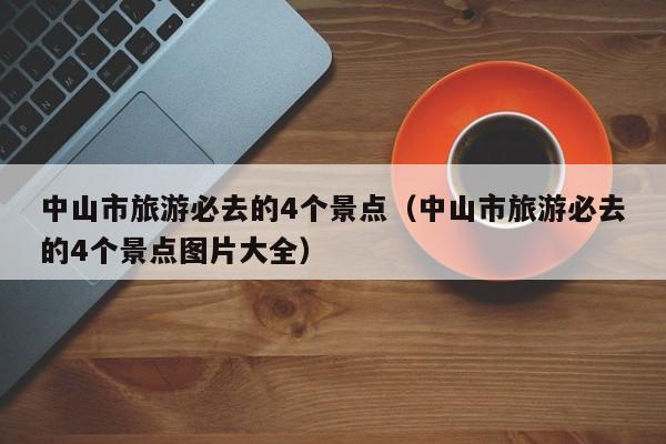中山市旅游必去的4个景点(中山市旅游必去的4个景点图片大全)