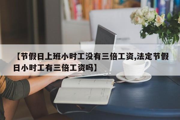 【节假日上班小时工没有三倍工资,法定节假日小时工有三倍工资吗】