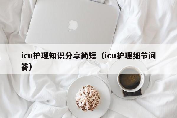 icu护理知识分享简短(icu护理细节问答)