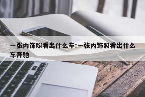 一张内饰照看出什么车:一张内饰照看出什么车奔驰