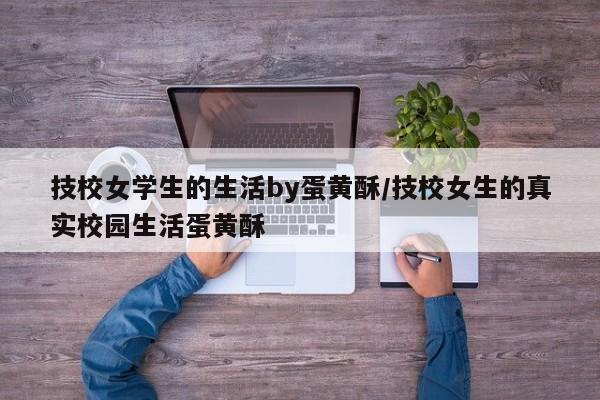 技校女学生的生活by蛋黄酥/技校女生的真实校园生活蛋黄酥