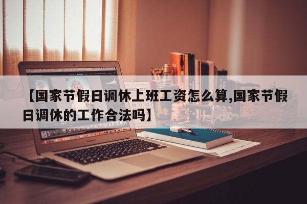 【国家节假日调休上班工资怎么算,国家节假日调休的工作合法吗】