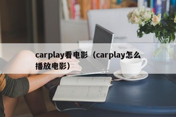 carplay看电影(carplay怎么播放电影)