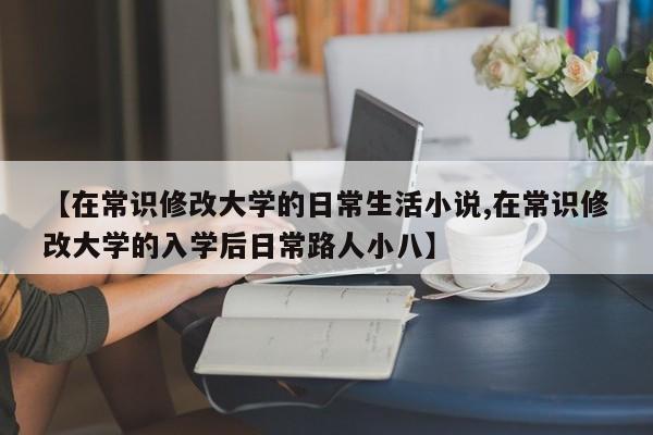 【在常识修改大学的日常生活小说,在常识修改大学的入学后日常路人小八】