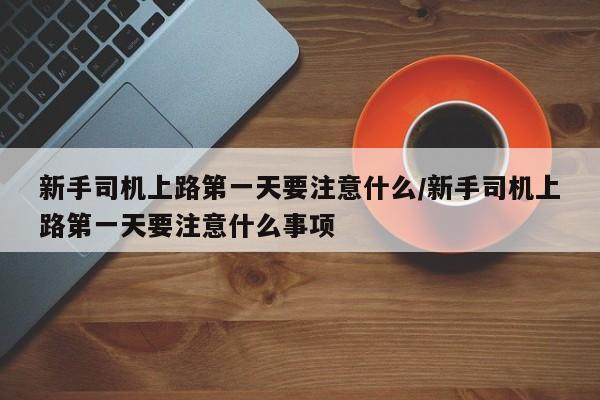 新手司机上路第一天要注意什么/新手司机上路第一天要注意什么事项