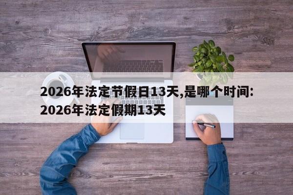 2026年法定节假日13天,是哪个时间:2026年法定假期13天