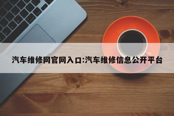 汽车维修网官网入口:汽车维修信息公开平台