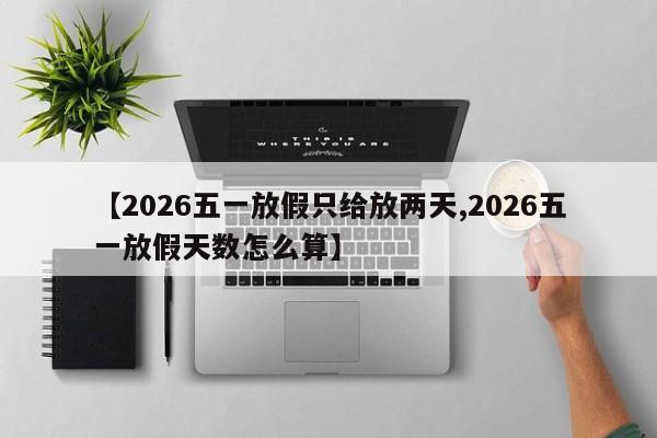 【2026五一放假只给放两天,2026五一放假天数怎么算】
