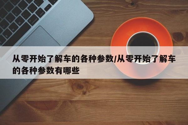 从零开始了解车的各种参数/从零开始了解车的各种参数有哪些