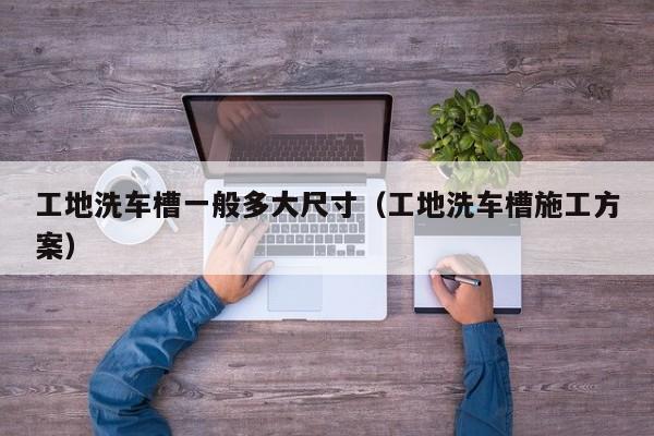 工地洗车槽一般多大尺寸(工地洗车槽施工方案)