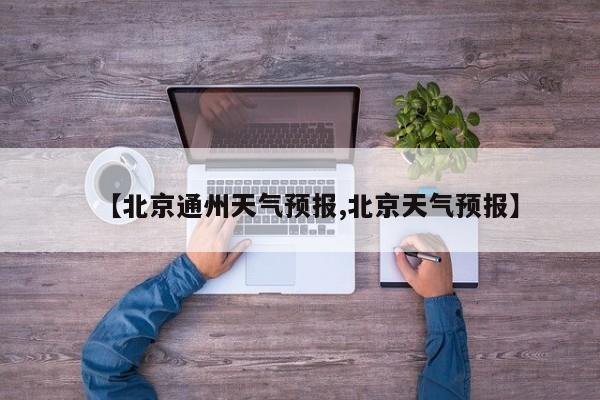 【北京通州天气预报,北京天气预报】