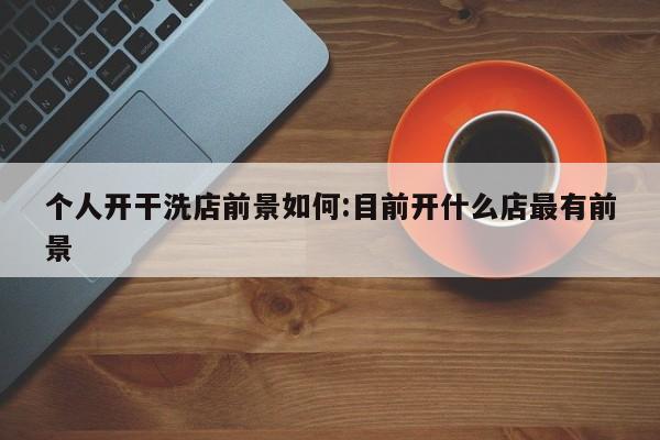 个人开干洗店前景如何:目前开什么店最有前景