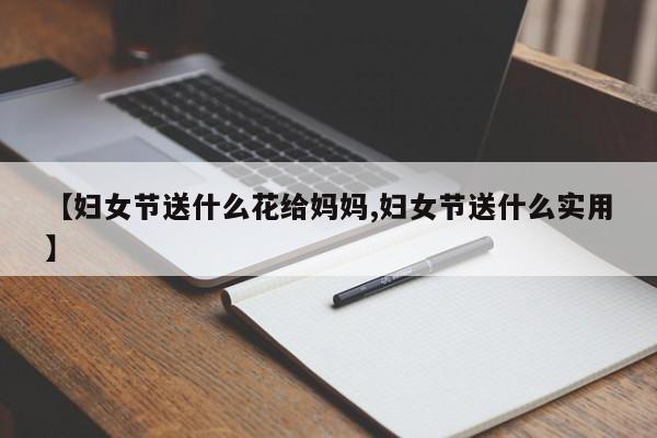 【妇女节送什么花给妈妈,妇女节送什么实用】