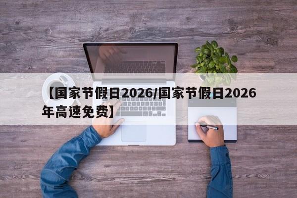 【国家节假日2026/国家节假日2026年高速免费】