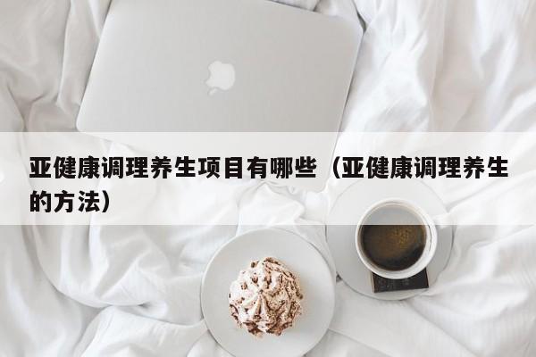 亚健康调理养生项目有哪些(亚健康调理养生的方法)