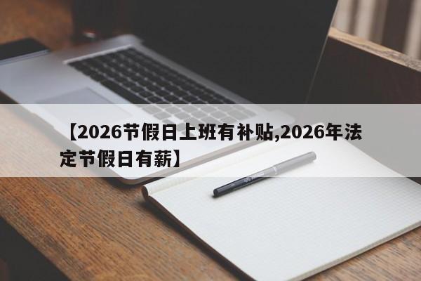 【2026节假日上班有补贴,2026年法定节假日有薪】