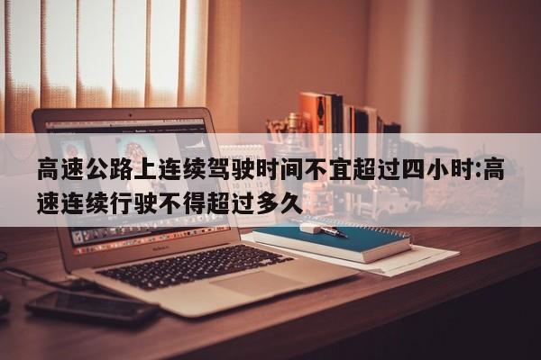 高速公路上连续驾驶时间不宜超过四小时:高速连续行驶不得超过多久