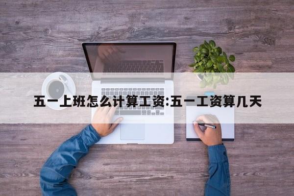 五一上班怎么计算工资:五一工资算几天