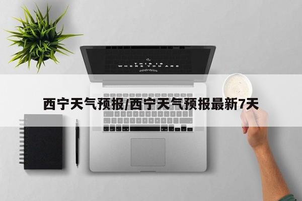 西宁天气预报/西宁天气预报最新7天