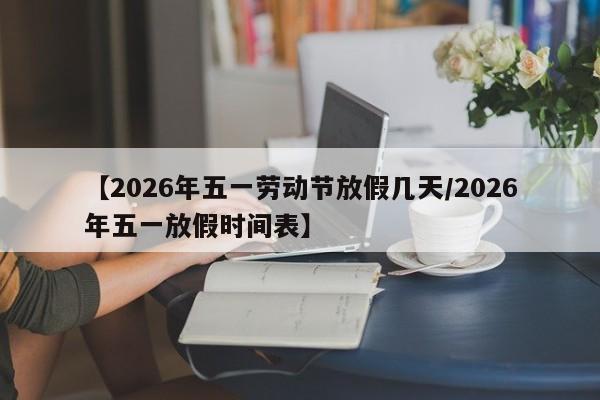 【2026年五一劳动节放假几天/2026年五一放假时间表】