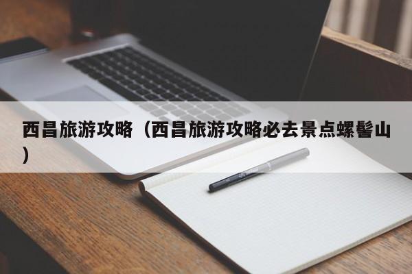 西昌旅游攻略(西昌旅游攻略必去景点螺髻山)