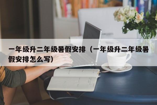一年级升二年级暑假安排(一年级升二年级暑假安排怎么写)