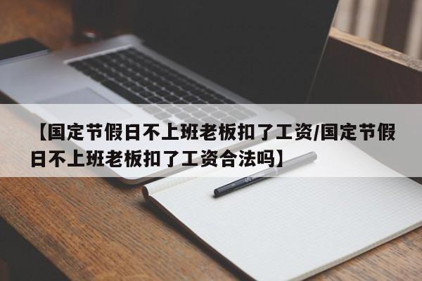 【国定节假日不上班老板扣了工资/国定节假日不上班老板扣了工资合法吗】