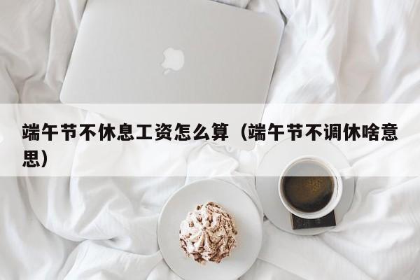 端午节不休息工资怎么算(端午节不调休啥意思)