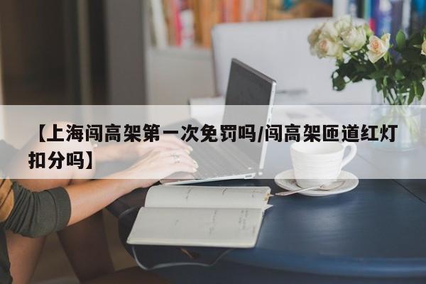 【上海闯高架第一次免罚吗/闯高架匝道红灯扣分吗】