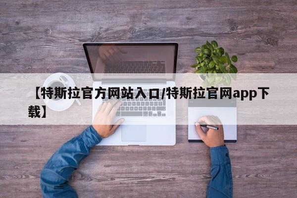 【特斯拉官方网站入口/特斯拉官网app下载】