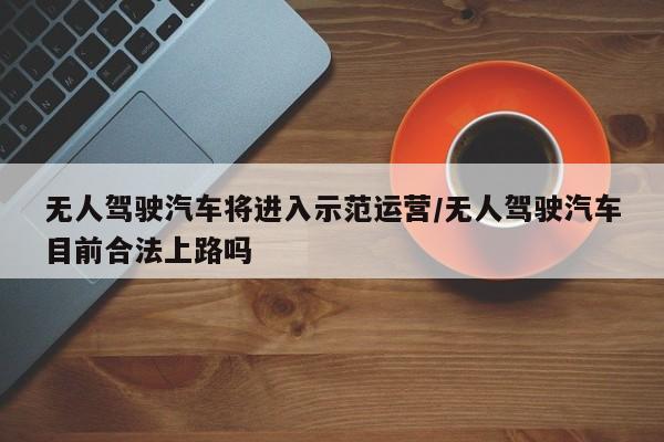 无人驾驶汽车将进入示范运营/无人驾驶汽车目前合法上路吗