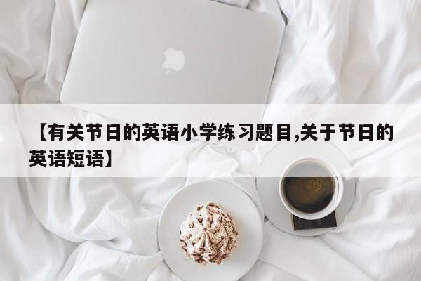 【有关节日的英语小学练习题目,关于节日的英语短语】