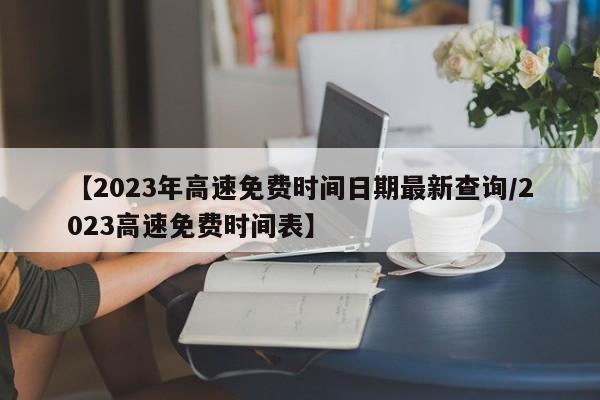 【2023年高速免费时间日期最新查询/2023高速免费时间表】