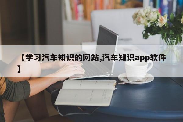 【学习汽车知识的网站,汽车知识app软件】