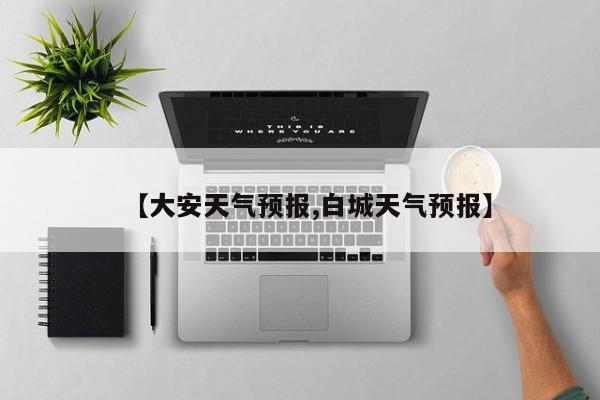 【大安天气预报,白城天气预报】