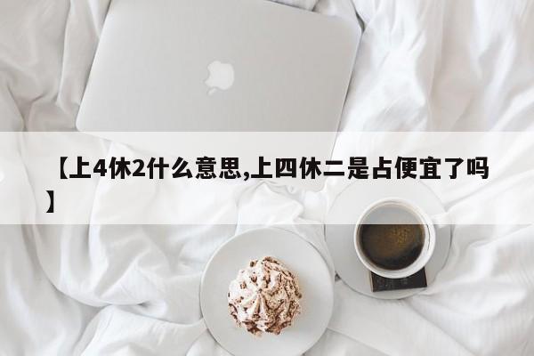 【上4休2什么意思,上四休二是占便宜了吗】
