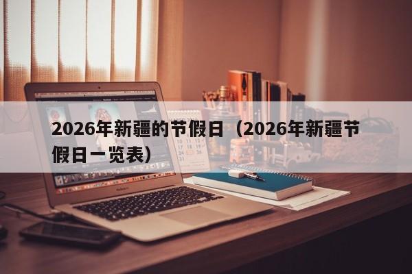 2026年新疆的节假日(2026年新疆节假日一览表)